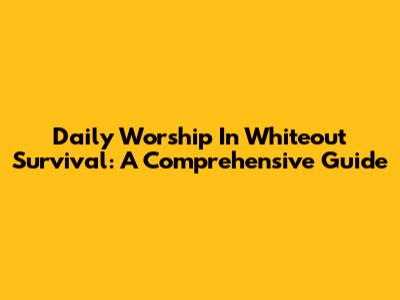 Daily Worship In Whiteout Survival: A Comprehensive Guide