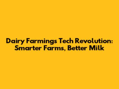 Dairy Farming's Tech Revolution: Smarter Farms, Better Milk