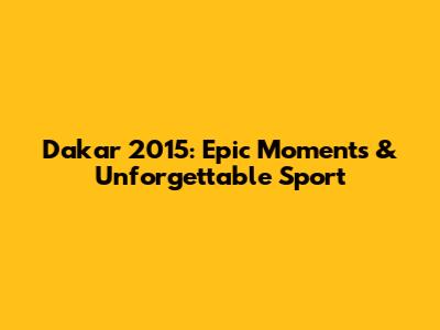 Dakar 2015: Epic Moments & Unforgettable Sport