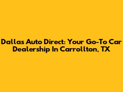 Dallas Auto Direct: Your Go-To Car Dealership In Carrollton, TX