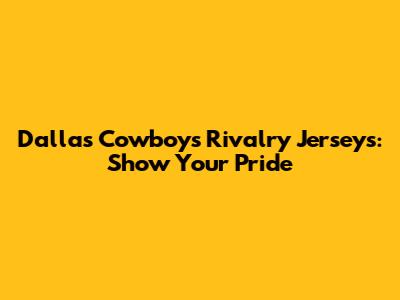 Dallas Cowboys Rivalry Jerseys: Show Your Pride