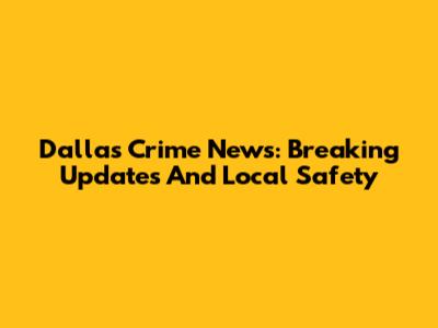 Dallas Crime News: Breaking Updates And Local Safety