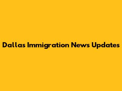 Dallas Immigration News Updates