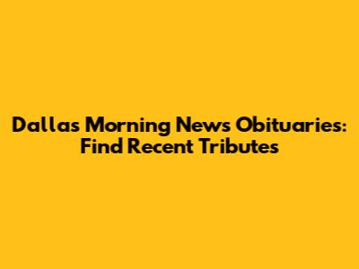 Dallas Morning News Obituaries: Find Recent Tributes