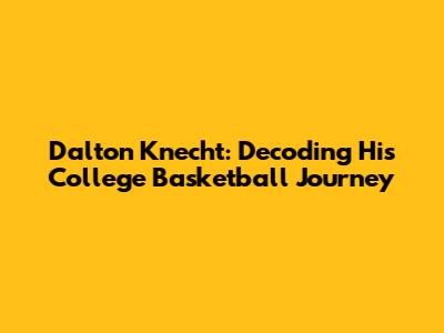 Dalton Knecht: Decoding His College Basketball Journey