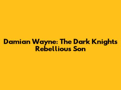 Damian Wayne: The Dark Knight's Rebellious Son
