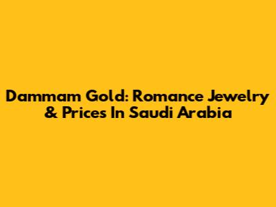 Dammam Gold: Romance Jewelry & Prices In Saudi Arabia
