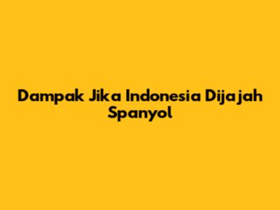 Dampak Jika Indonesia Dijajah Spanyol