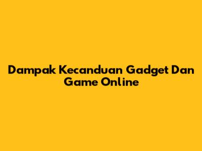 Dampak Kecanduan Gadget Dan Game Online