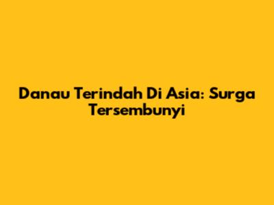 Danau Terindah Di Asia: Surga Tersembunyi