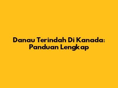 Danau Terindah Di Kanada: Panduan Lengkap