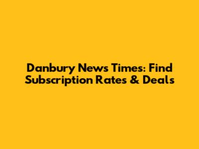 Danbury News Times: Find Subscription Rates & Deals