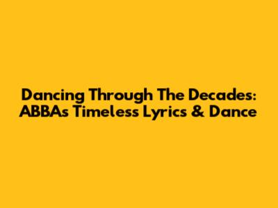 Dancing Through The Decades: ABBA's Timeless Lyrics & Dance