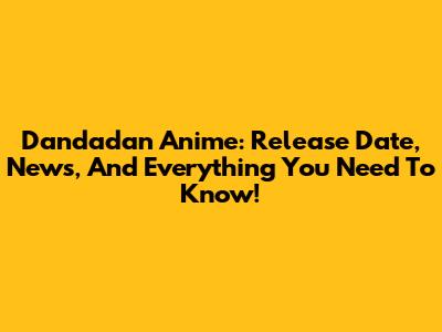 Dandadan Anime: Release Date, News, And Everything You Need To Know!