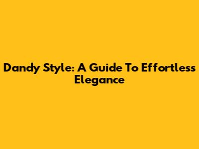 Dandy Style: A Guide To Effortless Elegance