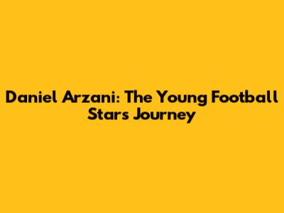 Daniel Arzani: The Young Football Star's Journey