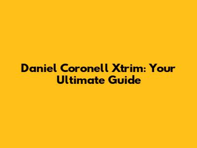 Daniel Coronell Xtrim: Your Ultimate Guide