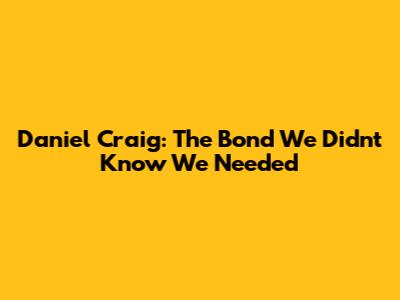Daniel Craig: The Bond We Didn't Know We Needed