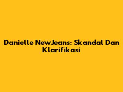 Danielle NewJeans: Skandal Dan Klarifikasi
