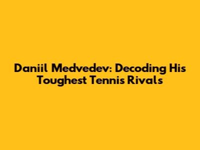 Daniil Medvedev: Decoding His Toughest Tennis Rivals
