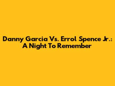 Danny Garcia Vs. Errol Spence Jr.: A Night To Remember