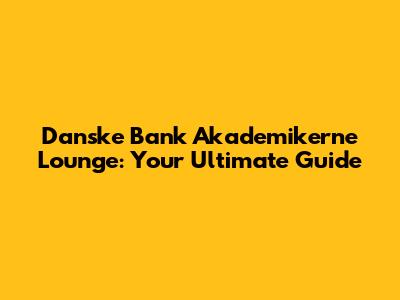 Danske Bank Akademikerne Lounge: Your Ultimate Guide