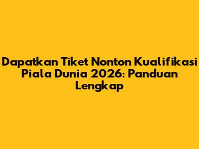 Dapatkan Tiket Nonton Kualifikasi Piala Dunia 2026: Panduan Lengkap