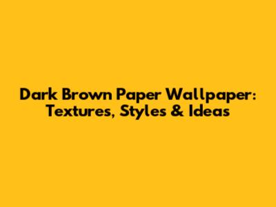 Dark Brown Paper Wallpaper: Textures, Styles & Ideas