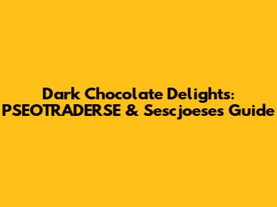 Dark Chocolate Delights: PSEOTRADERSE & Sescjoese's Guide