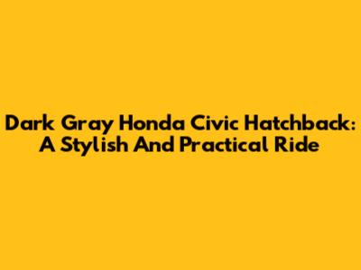 Dark Gray Honda Civic Hatchback: A Stylish And Practical Ride