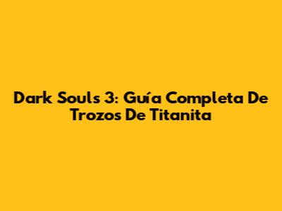 Dark Souls 3: Guía Completa De Trozos De Titanita