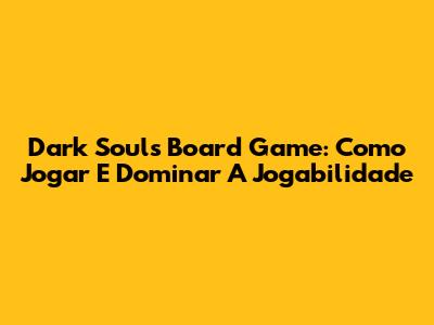 Dark Souls Board Game: Como Jogar E Dominar A Jogabilidade