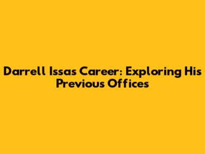 Darrell Issa's Career: Exploring His Previous Offices