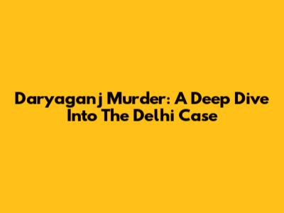 Daryaganj Murder: A Deep Dive Into The Delhi Case