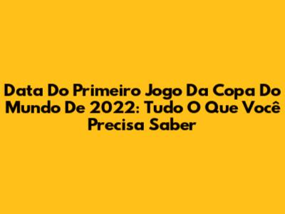 Data Do Primeiro Jogo Da Copa Do Mundo De 2022: Tudo O Que Você Precisa Saber