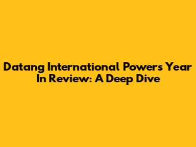 Datang International Power's Year In Review: A Deep Dive