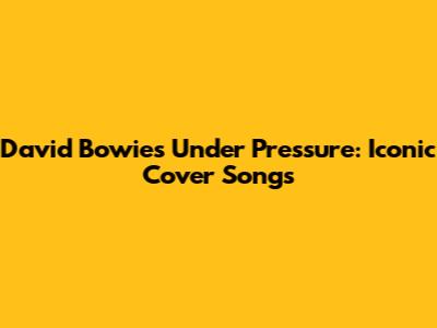 David Bowie's "Under Pressure": Iconic Cover Songs