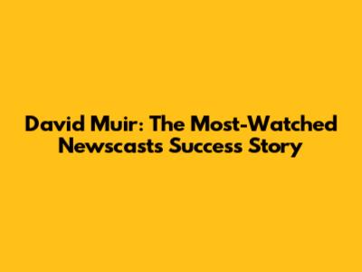 David Muir: The Most-Watched Newscast's Success Story