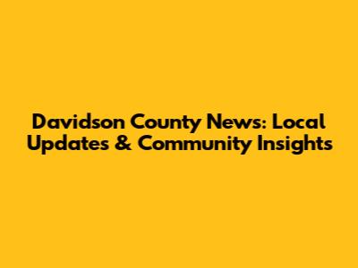 Davidson County News: Local Updates & Community Insights