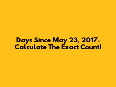 Days Since May 23, 2017: Calculate The Exact Count!