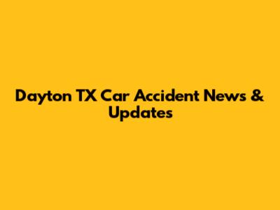 Dayton TX Car Accident News & Updates