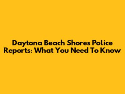 Daytona Beach Shores Police Reports: What You Need To Know