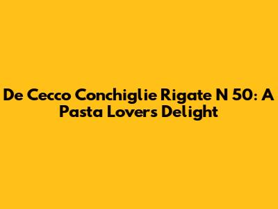 De Cecco Conchiglie Rigate N 50: A Pasta Lover's Delight