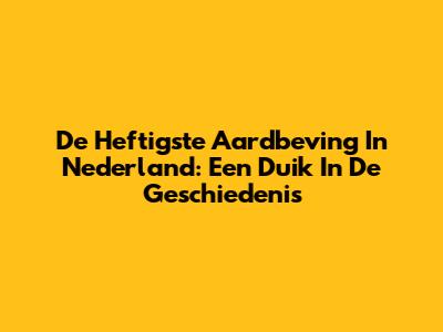 De Heftigste Aardbeving In Nederland: Een Duik In De Geschiedenis