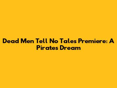 Dead Men Tell No Tales Premiere: A Pirate's Dream