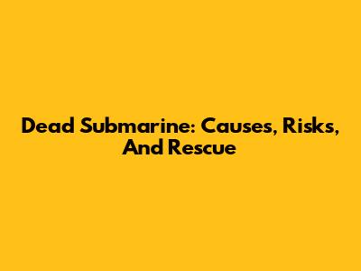 Dead Submarine: Causes, Risks, And Rescue