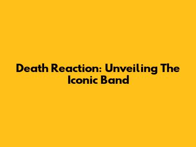 Death Reaction: Unveiling The Iconic Band