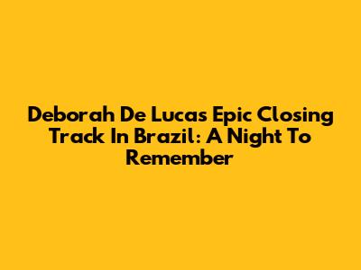 Deborah De Luca's Epic Closing Track In Brazil: A Night To Remember