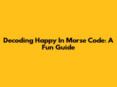 Decoding 'Happy' In Morse Code: A Fun Guide