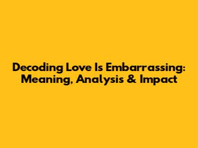 Decoding 'Love Is Embarrassing': Meaning, Analysis & Impact